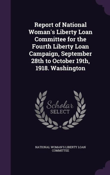 Report Of National Woman's Liberty Loan Committee For The Fourth Liberty Loan Campaign, September 28Th To October 19Th, 1918. Washington