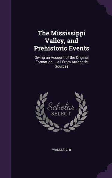 The Mississippi Valley, And Prehistoric Events: Giving An Account Of The Original Formation ... All From Authentic Sources