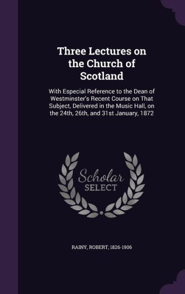 Three Lectures On The Church Of Scotland: With Especial Reference To The Dean Of Westminster's Recent Course On That Subject, Delivered In The Music Hall, On The 24Th, 26Th, And 31St January, 1872