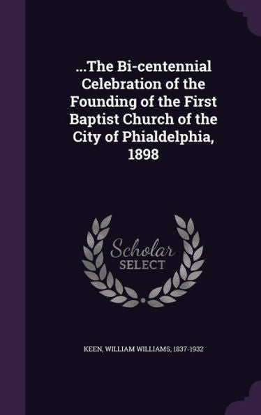 ...The Bi-Centennial Celebration Of The Founding Of The First Baptist Church Of The City Of Phialdelphia, 1898