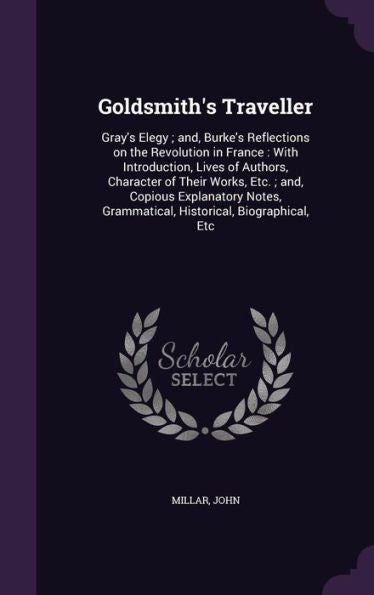 Goldsmith's Traveller: Gray's Elegy; And, Burke's Reflections On The Revolution In France: With Introduction, Lives Of Authors, Character Of Their ... Grammatical, Historical, Biographical, Etc