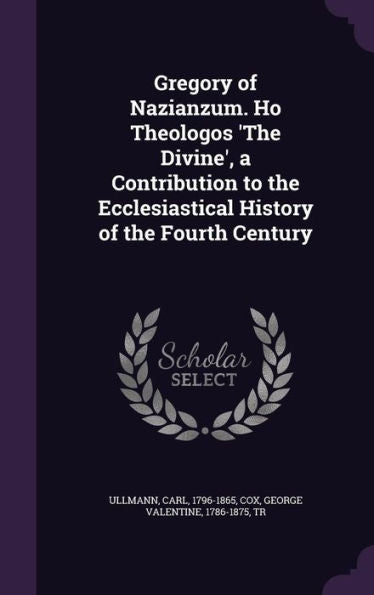 Gregory Of Nazianzum. Ho Theologos 'The Divine', A Contribution To The Ecclesiastical History Of The Fourth Century