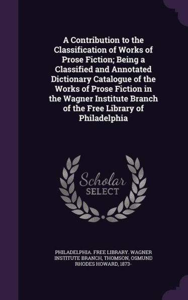 A Contribution To The Classification Of Works Of Prose Fiction; Being A Classified And Annotated Dictionary Catalogue Of The Works Of Prose Fiction In ... Branch Of The Free Library Of Philadelphia