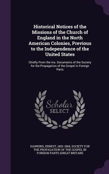 Historical Notices Of The Missions Of The Church Of England In The North American Colonies, Previous To The Independence Of The United States: Chiefly ... Propagation Of The Gospel In Foreign Parts