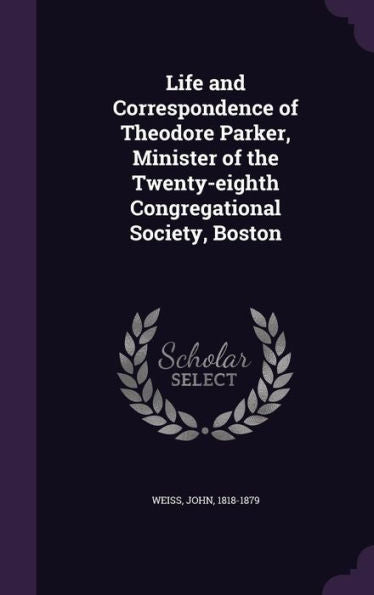 Life And Correspondence Of Theodore Parker, Minister Of The Twenty-Eighth Congregational Society, Boston