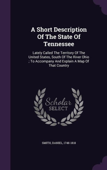 A Short Description Of The State Of Tennessee: Lately Called The Territory Of The United States, South Of The River Ohio; To Accompany And Explain A Map Of That Country