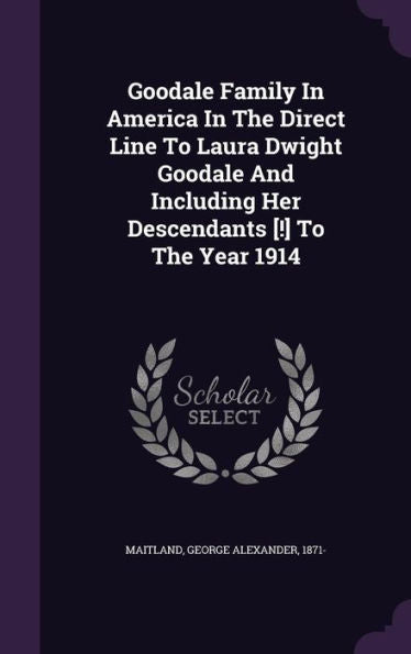 Goodale Family In America In The Direct Line To Laura Dwight Goodale And Including Her Descendants [!] To The Year 1914