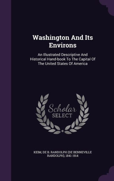 Washington And Its Environs: An Illustrated Descriptive And Historical Hand-Book To The Capital Of The United States Of America