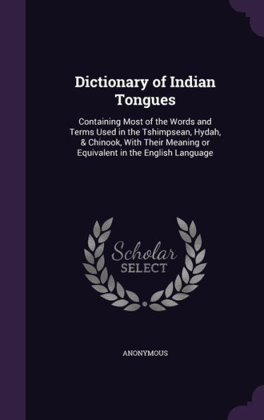 Dictionary Of Indian Tongues: Containing Most Of The Words And Terms Used In The Tshimpsean, Hydah, & Chinook, With Their Meaning Or Equivalent In The English Language