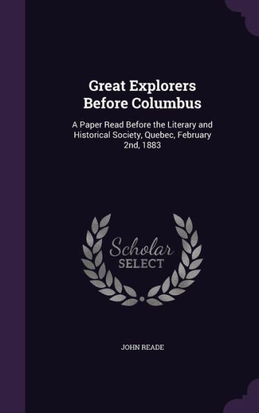 Great Explorers Before Columbus: A Paper Read Before The Literary And Historical Society, Quebec, February 2Nd, 1883