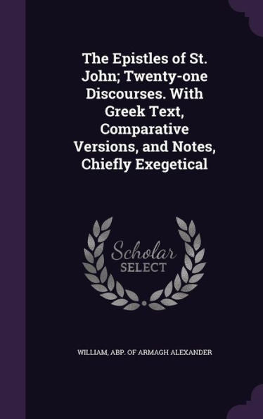 The Epistles Of St. John; Twenty-One Discourses. With Greek Text, Comparative Versions, And Notes, Chiefly Exegetical