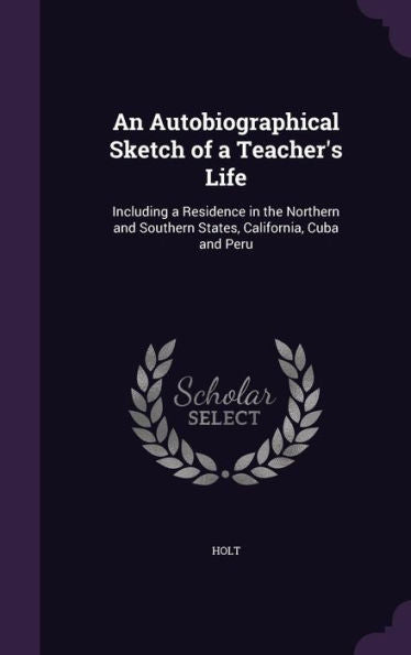 An Autobiographical Sketch Of A Teacher's Life: Including A Residence In The Northern And Southern States, California, Cuba And Peru