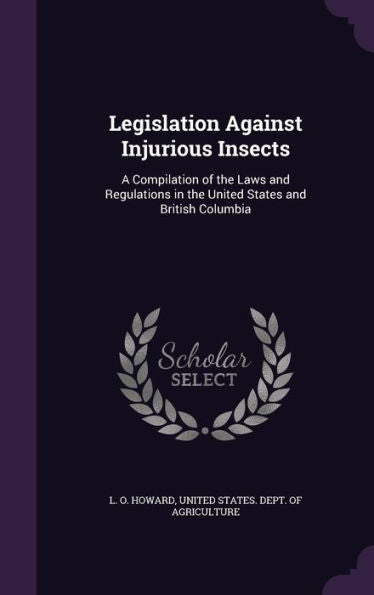 Legislation Against Injurious Insects: A Compilation Of The Laws And Regulations In The United States And British Columbia