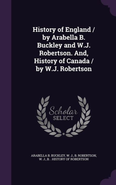 History Of England / By Arabella B. Buckley And W.J. Robertson. And, History Of Canada / By W.J. Robertson