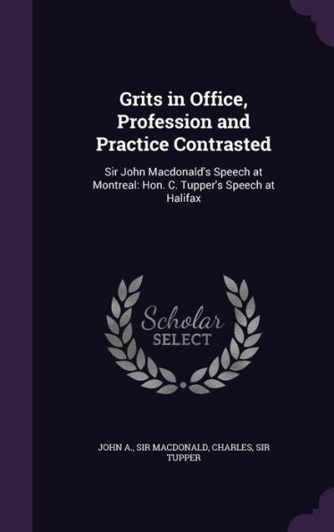 Grits In Office, Profession And Practice Contrasted: Sir John Macdonald's Speech At Montreal: Hon. C. Tupper's Speech At Halifax
