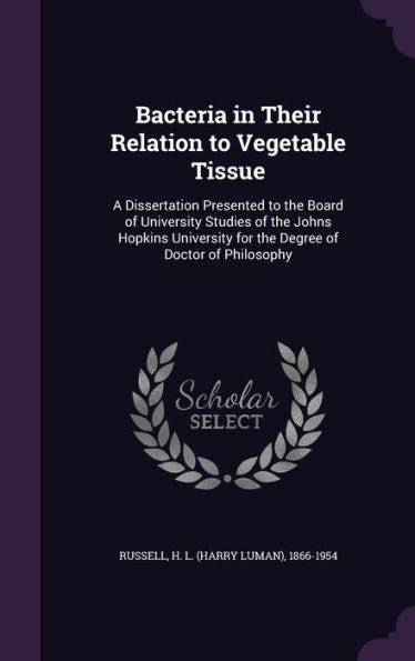 Bacteria In Their Relation To Vegetable Tissue: A Dissertation Presented To The Board Of University Studies Of The Johns Hopkins University For The Degree Of Doctor Of Philosophy