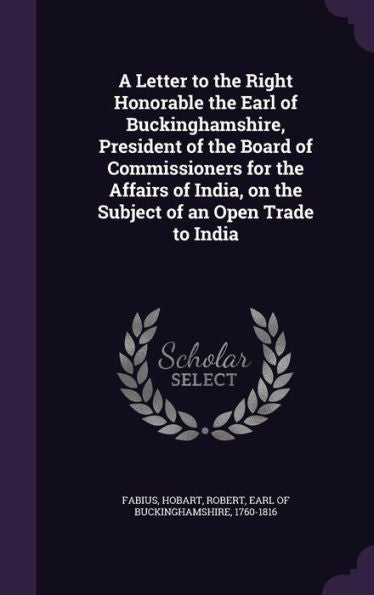 A Letter To The Right Honorable The Earl Of Buckinghamshire, President Of The Board Of Commissioners For The Affairs Of India, On The Subject Of An Open Trade To India