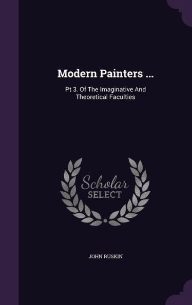 Modern Painters ...: Pt 3. Of The Imaginative And Theoretical Faculties