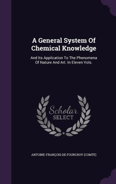 A General System Of Chemical Knowledge: And Its Application To The Phenomena Of Nature And Art. In Eleven Vols.