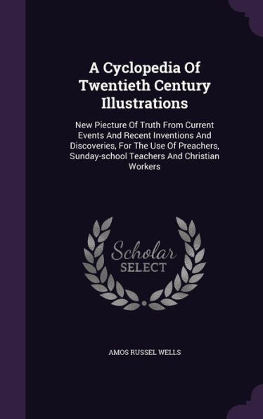 A Cyclopedia Of Twentieth Century Illustrations: New Piecture Of Truth From Current Events And Recent Inventions And Discoveries, For The Use Of Preachers, Sunday-School Teachers And Christian Workers