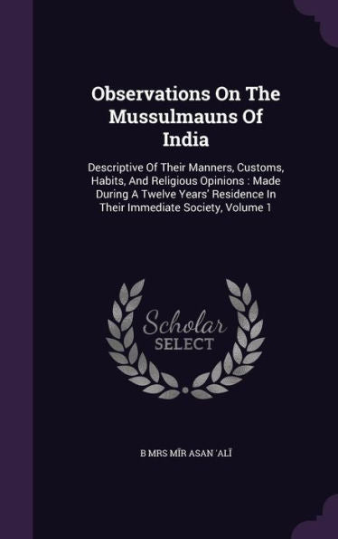 Observations On The Mussulmauns Of India: Descriptive Of Their Manners, Customs, Habits, And Religious Opinions: Made During A Twelve Years' Residence In Their Immediate Society, Volume 1