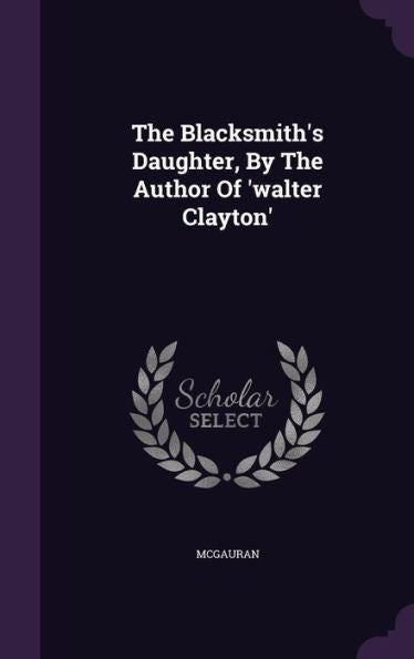 The Blacksmith's Daughter, By The Author Of 'Walter Clayton'