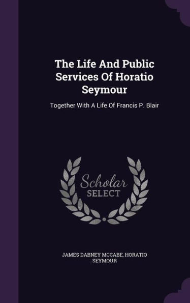 The Life And Public Services Of Horatio Seymour: Together With A Life Of Francis P. Blair