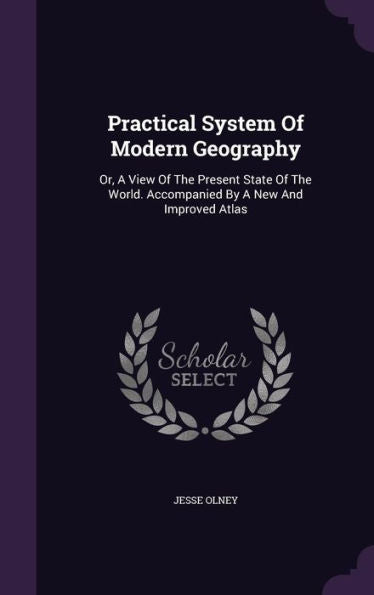 Practical System Of Modern Geography: Or, A View Of The Present State Of The World. Accompanied By A New And Improved Atlas