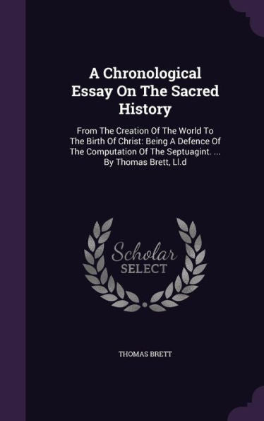 A Chronological Essay On The Sacred History: From The Creation Of The World To The Birth Of Christ: Being A Defence Of The Computation Of The Septuagint. ... By Thomas Brett, Ll.D