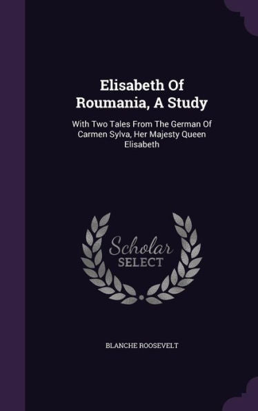 Elisabeth Of Roumania, A Study: With Two Tales From The German Of Carmen Sylva, Her Majesty Queen Elisabeth