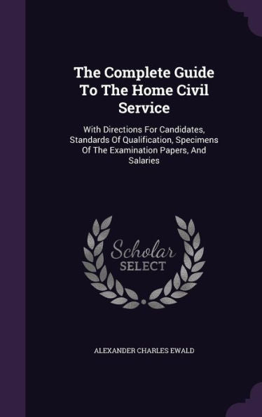 The Complete Guide To The Home Civil Service: With Directions For Candidates, Standards Of Qualification, Specimens Of The Examination Papers, And Salaries