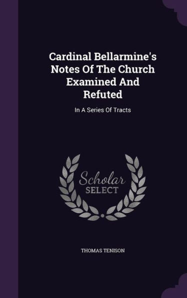 Cardinal Bellarmine's Notes Of The Church Examined And Refuted: In A Series Of Tracts