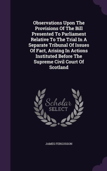 Observations Upon The Provisions Of The Bill Presented To Parliament Relative To The Trial In A Separate Tribunal Of Issues Of Fact, Arising In ... Before The Supreme Civil Court Of Scotland