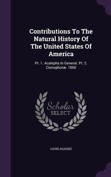 Contributions To The Natural History Of The United States Of America: Pt. 1. Acalephs In General. Pt. 2. Ctenophor? 1860