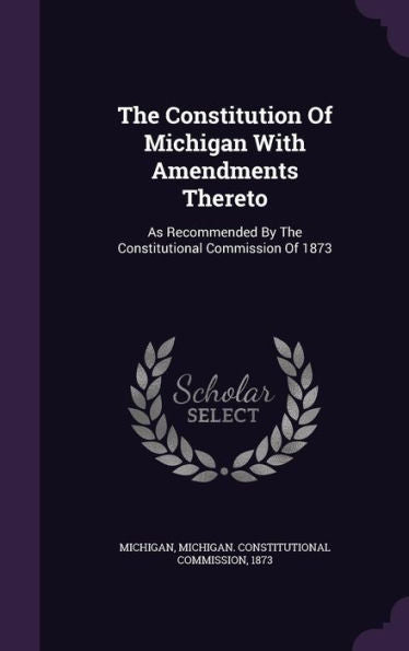 The Constitution Of Michigan With Amendments Thereto: As Recommended By The Constitutional Commission Of 1873