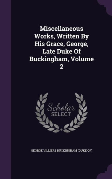 Miscellaneous Works, Written By His Grace, George, Late Duke Of Buckingham, Volume 2