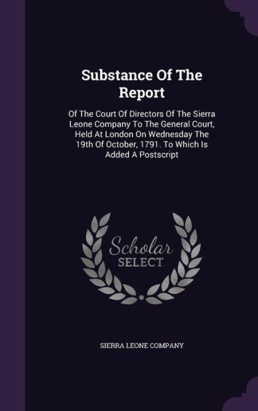 Substance Of The Report: Of The Court Of Directors Of The Sierra Leone Company To The General Court, Held At London On Wednesday The 19Th Of October, 1791. To Which Is Added A Postscript
