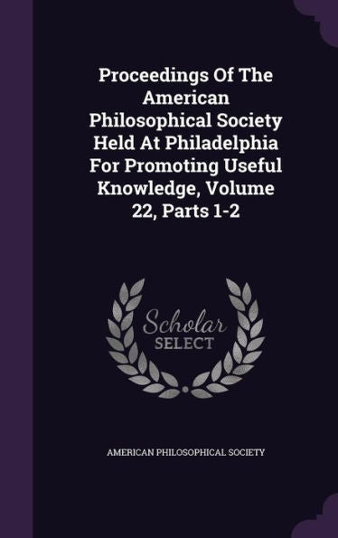 Proceedings Of The American Philosophical Society Held At Philadelphia For Promoting Useful Knowledge, Volume 22, Parts 1-2