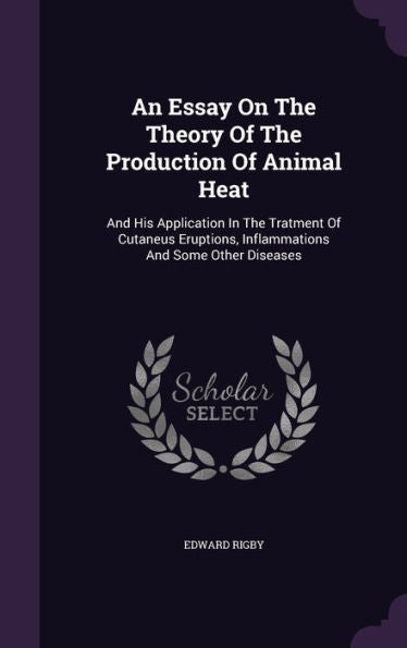 An Essay On The Theory Of The Production Of Animal Heat: And His Application In The Tratment Of Cutaneus Eruptions, Inflammations And Some Other Diseases