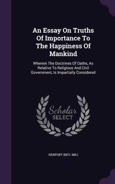 An Essay On Truths Of Importance To The Happiness Of Mankind: Wherein The Doctrines Of Oaths, As Relative To Religious And Civil Government, Is Impartially Considered