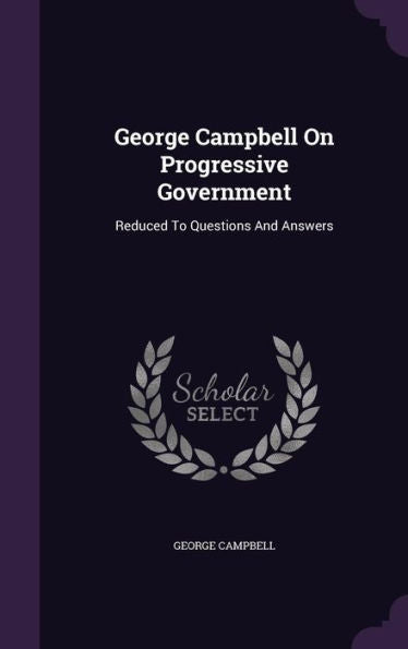 George Campbell On Progressive Government: Reduced To Questions And Answers