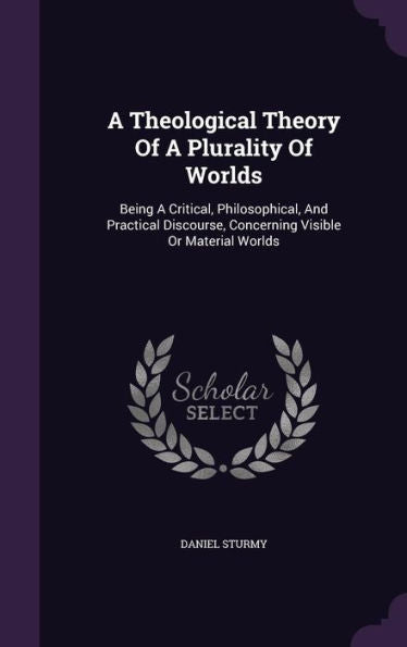 A Theological Theory Of A Plurality Of Worlds: Being A Critical, Philosophical, And Practical Discourse, Concerning Visible Or Material Worlds