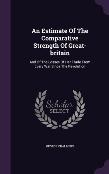 An Estimate Of The Comparative Strength Of Great-Britain: And Of The Losses Of Her Trade From Every War Since The Revolution