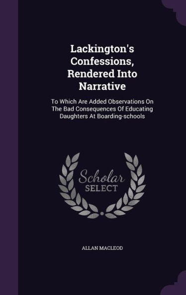 Lackington's Confessions, Rendered Into Narrative: To Which Are Added Observations On The Bad Consequences Of Educating Daughters At Boarding-Schools