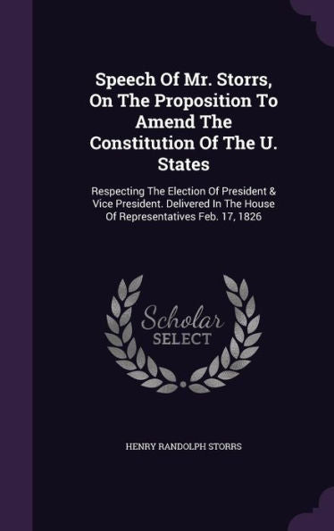 Speech Of Mr. Storrs, On The Proposition To Amend The Constitution Of The U. States: Respecting The Election Of President & Vice President. Delivered In The House Of Representatives Feb. 17, 1826