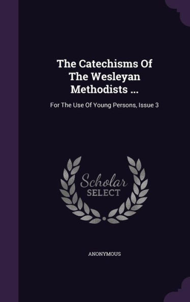 The Catechisms Of The Wesleyan Methodists ...: For The Use Of Young Persons, Issue 3