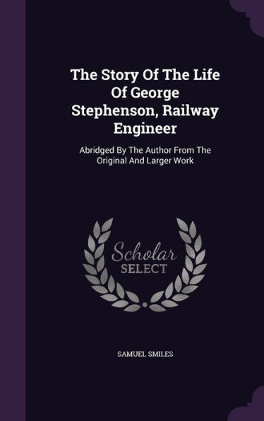 The Story Of The Life Of George Stephenson, Railway Engineer: Abridged By The Author From The Original And Larger Work