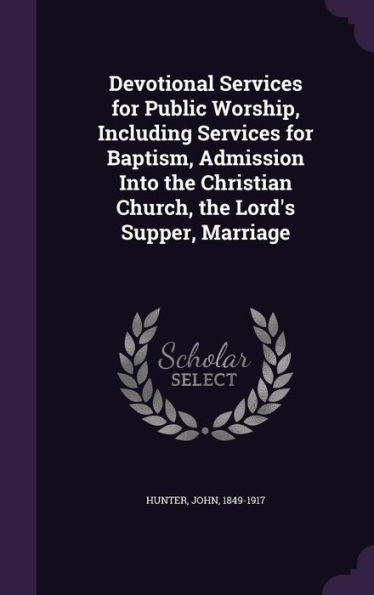 Devotional Services For Public Worship, Including Services For Baptism, Admission Into The Christian Church, The Lord's Supper, Marriage