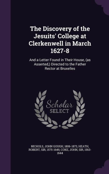 The Discovery Of The Jesuits' College At Clerkenwell In March 1627-8: And A Letter Found In Their House, (As Asserted, ) Directed To The Father Rector At Bruxelles
