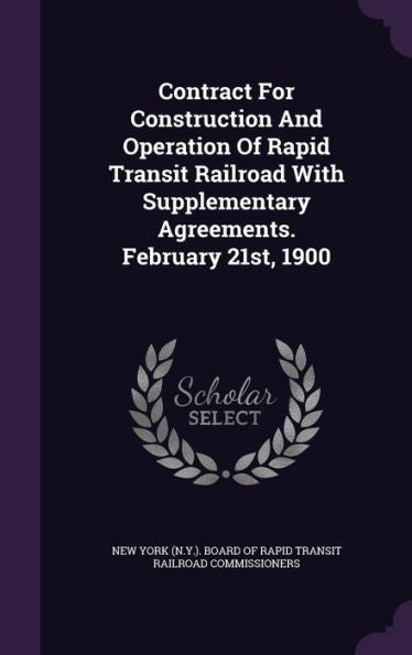 Contract For Construction And Operation Of Rapid Transit Railroad With Supplementary Agreements. February 21St, 1900